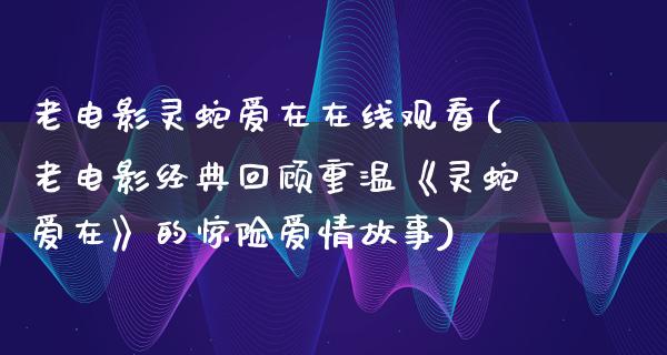 老电影灵蛇爱在在线观看(老电影经典回顾重温《灵蛇爱在》的惊险爱情故事)