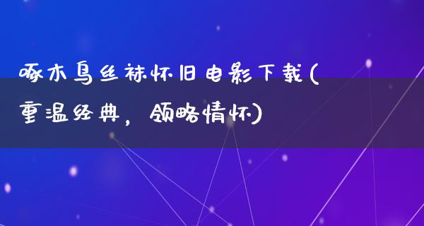 啄木鸟丝袜怀旧电影下载(重温经典，领略情怀)