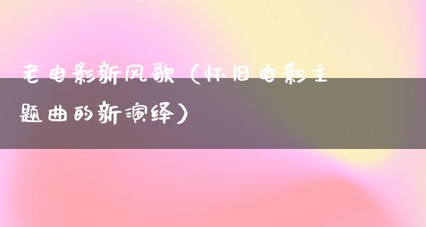 老电影新风歌（怀旧电影主题曲的新演绎）