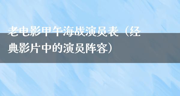 老电影甲午海战演员表（经典影片中的演员阵容）