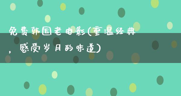 免费韩国老电影(重温经典，感受岁月的味道)