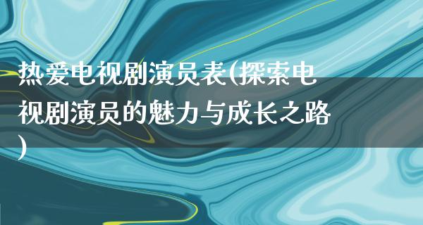 热爱电视剧演员表(探索电视剧演员的魅力与成长之路)