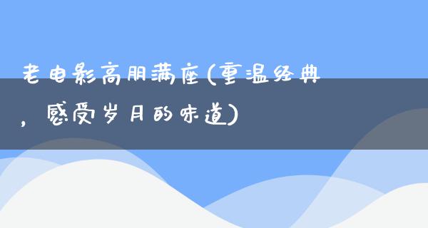 老电影高朋满座(重温经典，感受岁月的味道)