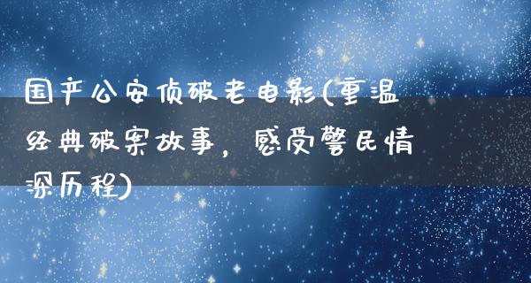 国产公安侦破老电影(重温经典破案故事，感受警民情深历程)