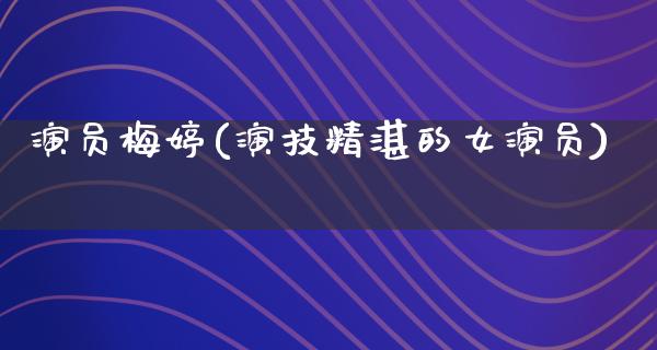 演员梅婷(演技精湛的女演员)