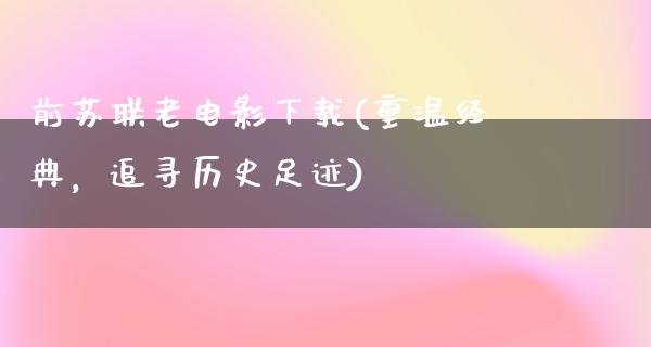 前苏联老电影下载(重温经典，追寻历史足迹)