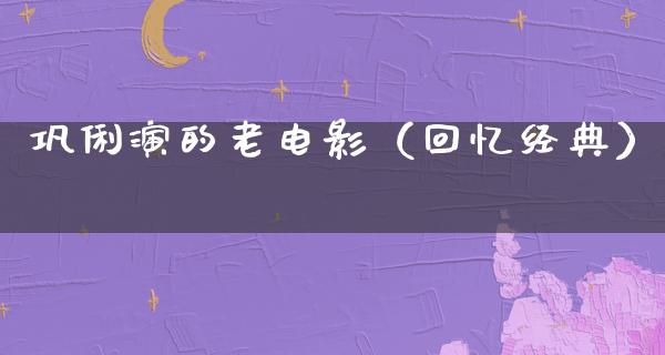 巩俐演的老电影（回忆经典）