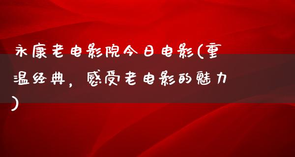 永康老电影院今日电影(重温经典，感受老电影的魅力)