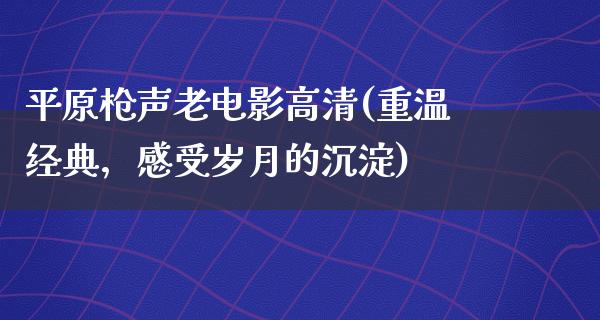 平原枪声老电影高清(重温经典，感受岁月的沉淀)