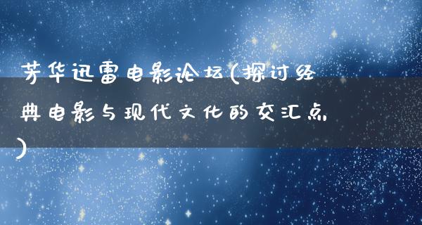 芳华迅雷电影论坛(探讨经典电影与现代文化的交汇点)