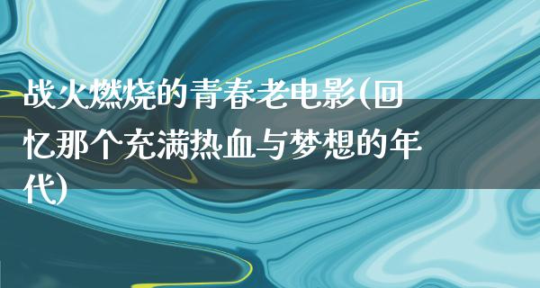 战火燃烧的青春老电影(回忆那个充满热血与梦想的年代)