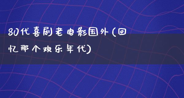 80代喜剧老电影国外(回忆那个欢乐年代)