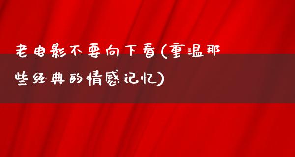 老电影不要向下看(重温那些经典的情感记忆)