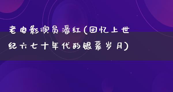 老电影演员潘红(回忆上世纪六七十年代的银幕岁月)