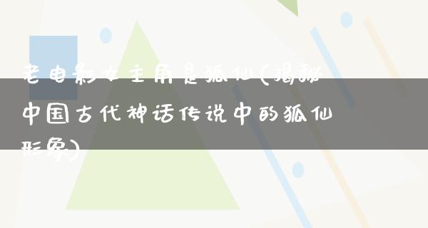 老电影女主角是狐仙(揭秘中国古代神话传说中的狐仙形象)