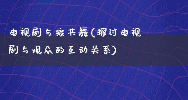 电视剧与狼共舞(探讨电视剧与观众的互动关系)