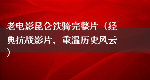 老电影昆仑铁骑完整片（经典抗战影片，重温历史风云）