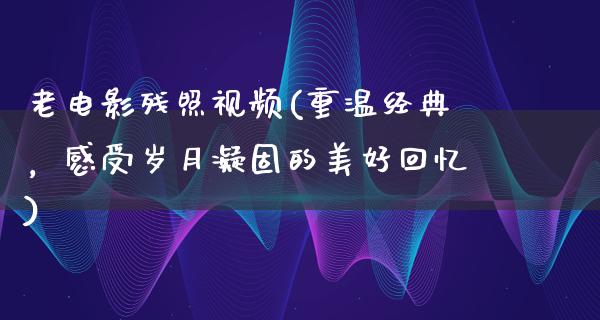 老电影残照视频(重温经典，感受岁月凝固的美好回忆)