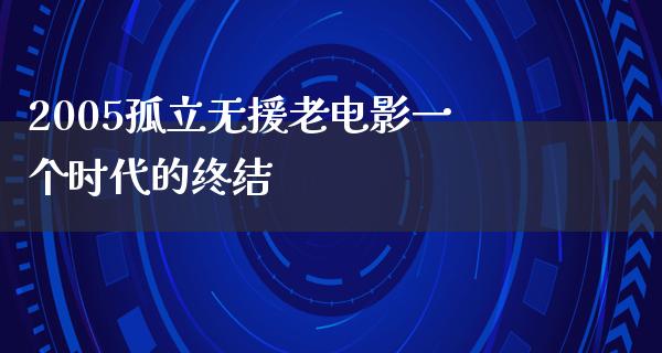 2005孤立无援老电影一个时代的终结