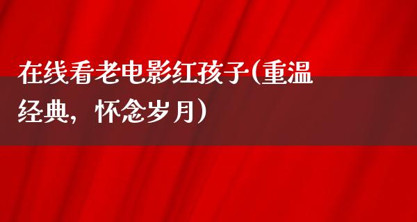 在线看老电影红孩子(重温经典，怀念岁月)