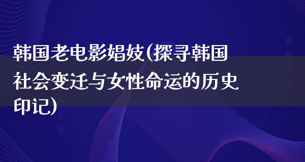 韩国老电影娼妓(探寻韩国社会变迁与女性命运的历史印记)