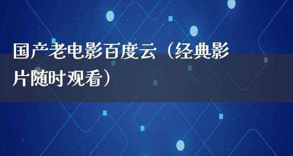 国产老电影百度云（经典影片随时观看）