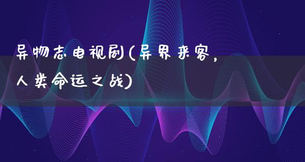 异物志电视剧(异界来客，人类命运之战)