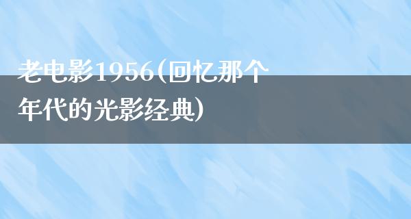 老电影1956(回忆那个年代的光影经典)