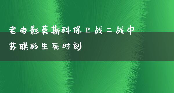 老电影莫斯科保卫战二战中苏联的生死时刻