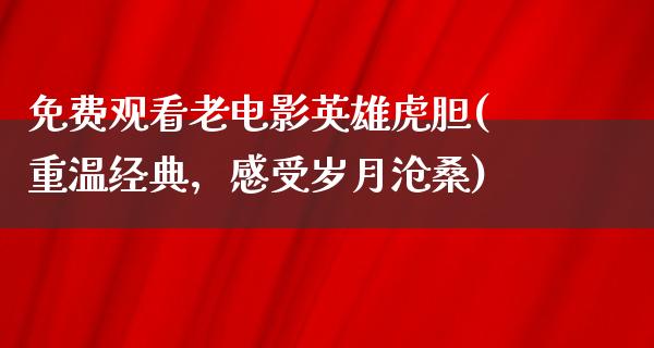 免费观看老电影英雄虎胆(重温经典，感受岁月沧桑)