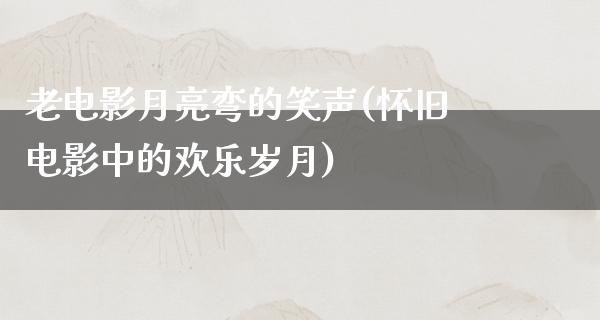 老电影月亮弯的笑声(怀旧电影中的欢乐岁月)