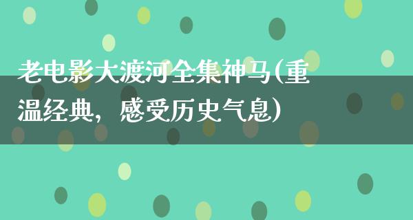 老电影大渡河全集神马(重温经典，感受历史气息)