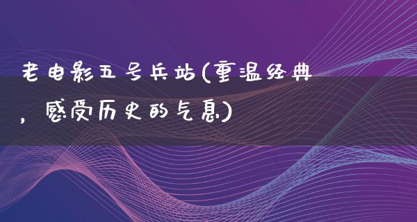 老电影五号兵站(重温经典，感受历史的气息)