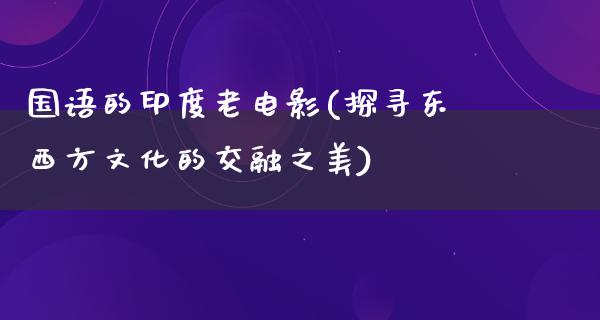 国语的印度老电影(探寻东西方文化的交融之美)