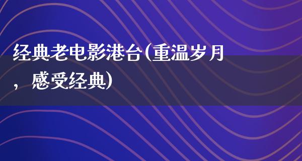 经典老电影港台(重温岁月，感受经典)