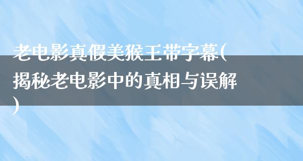 老电影真假美猴王带字幕(揭秘老电影中的真相与误解)