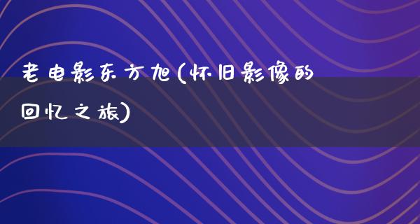 老电影东方旭(怀旧影像的回忆之旅)