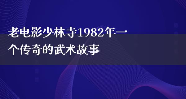 老电影少林寺1982年一个传奇的武术故事