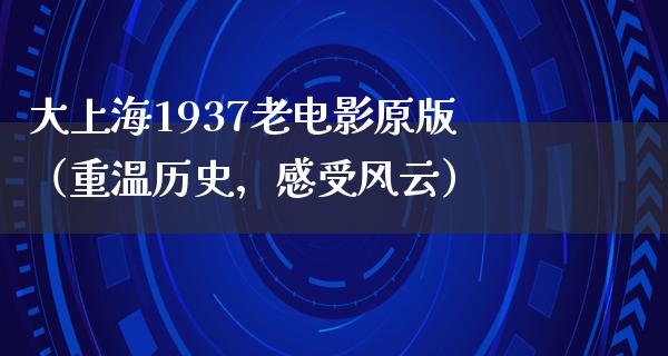 大上海1937老电影原版（重温历史，感受风云）