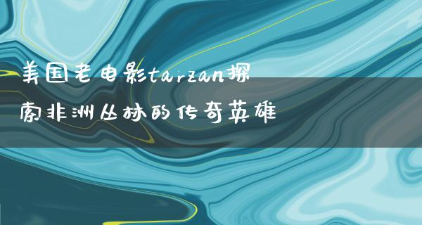 美国老电影tarzan探索非洲丛林的传奇英雄