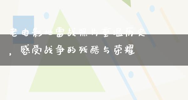 老电影地雷战照片重温历史，感受战争的残酷与荣耀