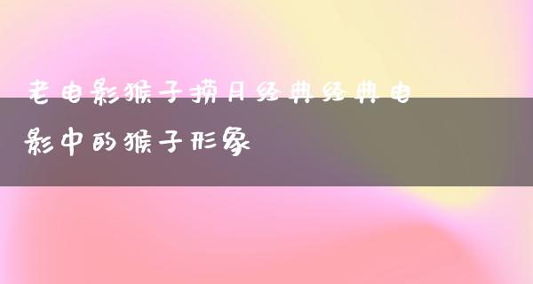 老电影猴子捞月经典经典电影中的猴子形象