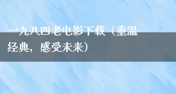 一九八四老电影下载（重温经典，感受未来）