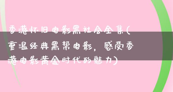 香港怀旧电影黑社会全集(重温经典黑帮电影，感受香港电影黄金时代的魅力)