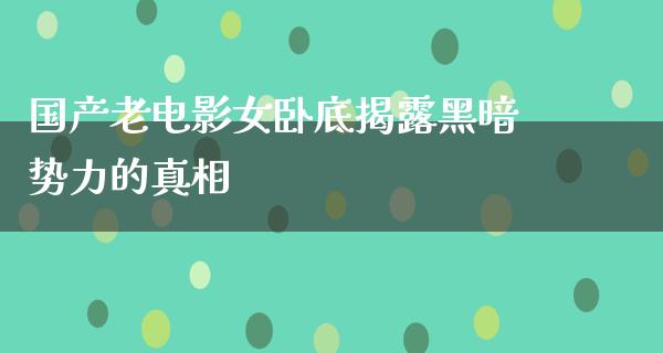 国产老电影女卧底揭露黑暗势力的真相