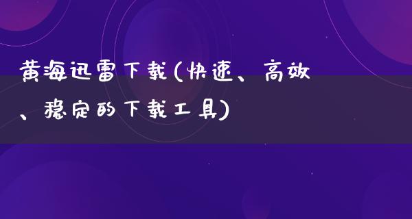 黄海****(快速、高效、稳定的下载工具)