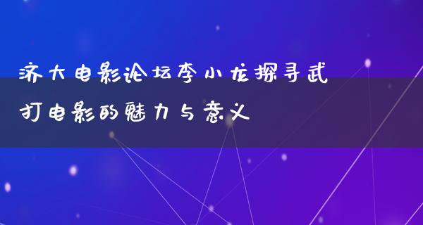 济大电影论坛李小龙探寻武打电影的魅力与意义