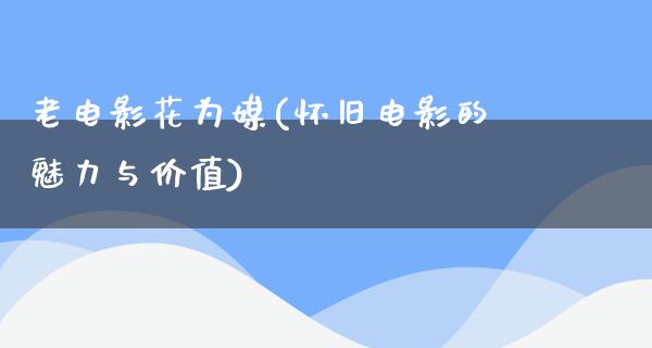 老电影花为媒(怀旧电影的魅力与价值)