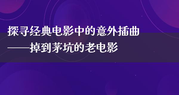 探寻经典电影中的意外插曲——掉到茅坑的老电影