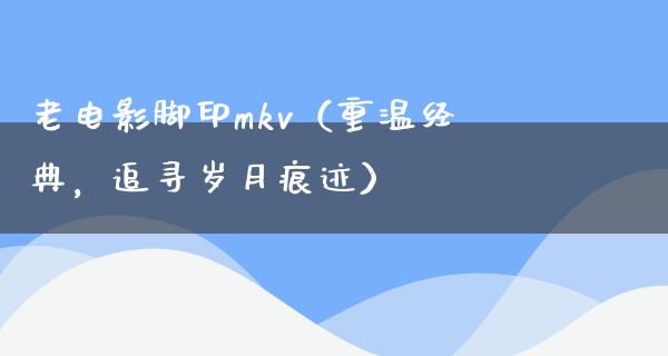 老电影脚印mkv（重温经典，追寻岁月痕迹）